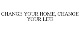 CHANGE YOUR HOME, CHANGE YOUR LIFE trademark