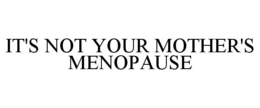 IT'S NOT YOUR MOTHER'S MENOPAUSE trademark