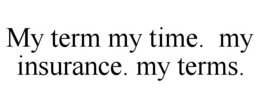 MY TERM MY TIME. MY INSURANCE. MY TERMS. trademark