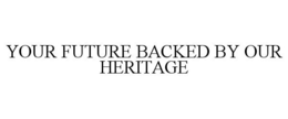 YOUR FUTURE BACKED BY OUR HERITAGE trademark
