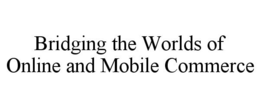 BRIDGING THE WORLDS OF ONLINE AND MOBILE COMMERCE trademark