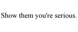 SHOW THEM YOU'RE SERIOUS. trademark