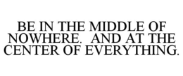 BE IN THE MIDDLE OF NOWHERE. AND AT THE CENTER OF EVERYTHING. trademark
