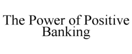 THE POWER OF POSITIVE BANKING trademark