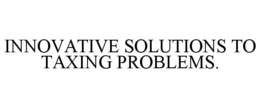 INNOVATIVE SOLUTIONS TO TAXING PROBLEMS. trademark
