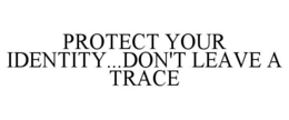 PROTECT YOUR IDENTITY...DON'T LEAVE A TRACE trademark