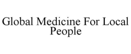 GLOBAL MEDICINE FOR LOCAL PEOPLE trademark