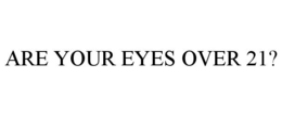 ARE YOUR EYES OVER 21? trademark