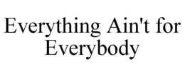 EVERYTHING AIN'T FOR EVERYBODY trademark