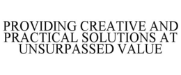 PROVIDING CREATIVE AND PRACTICAL SOLUTIONS AT UNSURPASSED VALUE trademark
