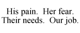 HIS PAIN. HER FEAR. THEIR NEEDS. OUR JOB. trademark