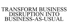 TRANSFORM BUSINESS DISRUPTION INTO BUSINESS-AS-USUAL trademark