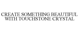 CREATE SOMETHING BEAUTIFUL WITH TOUCHSTONE CRYSTAL trademark
