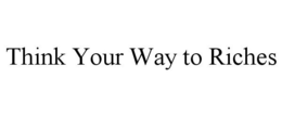 THINK YOUR WAY TO RICHES trademark