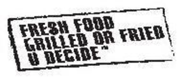 FRESH FOOD GRILLED OR FRIED U DECIDE trademark