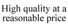HIGH QUALITY AT A REASONABLE PRICE trademark