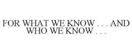 FOR WHAT WE KNOW . . . AND WHO WE KNOW . . . trademark