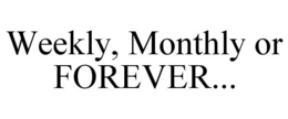 WEEKLY, MONTHLY OR FOREVER... trademark