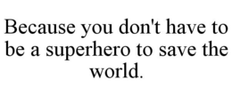 BECAUSE YOU DON'T HAVE TO BE A SUPERHERO TO SAVE THE WORLD. trademark