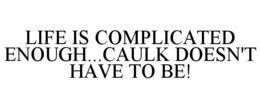 LIFE IS COMPLICATED ENOUGH...CAULK DOESN'T HAVE TO BE! trademark