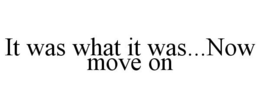 IT WAS WHAT IT WAS...NOW MOVE ON trademark