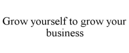 GROW YOURSELF TO GROW YOUR BUSINESS trademark