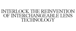 INTERLOCK THE REINVENTION OF INTERCHANGEABLE LENS TECHNOLOGY trademark