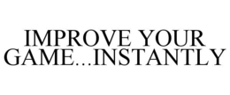 IMPROVE YOUR GAME...INSTANTLY trademark