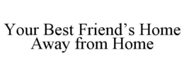 YOUR BEST FRIEND'S HOME AWAY FROM HOME trademark