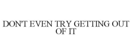 DON'T EVEN TRY GETTING OUT OF IT trademark