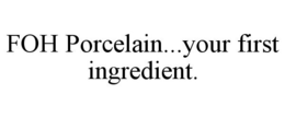 FOH PORCELAIN...YOUR FIRST INGREDIENT. trademark