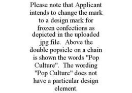 PLEASE NOTE THAT APPLICANT INTENDS TO CHANGE THE MARK TO A DESIGN MARK FOR FROZEN CONFECTIONS AS DEPICTED IN THE UPLOADED JPG FILE. ABOVE THE DOUBLE POPSICLE ON A CHAIN IS SHOWN THE WORDS "POP CULTURE". THE WORDING "POP CULTURE" DOES NOT HAVE A PARTICULAR DESIGN ELEMENT. trademark