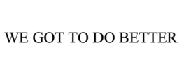 WE GOT TO DO BETTER trademark