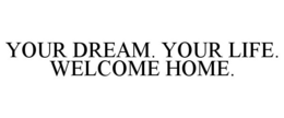 YOUR DREAM. YOUR LIFE. WELCOME HOME. trademark