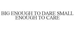 BIG ENOUGH TO DARE SMALL ENOUGH TO CARE trademark