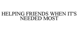 HELPING FRIENDS WHEN IT'S NEEDED MOST trademark