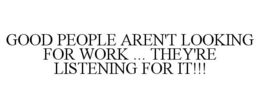 GOOD PEOPLE AREN'T LOOKING FOR WORK ...THEY'RE LISTENING FOR IT!!! trademark