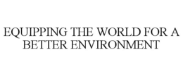 EQUIPPING THE WORLD FOR A BETTER ENVIRONMENT trademark