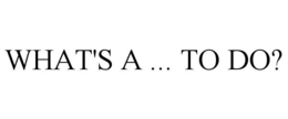 WHAT'S A ... TO DO? trademark