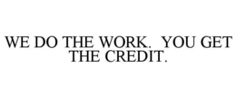 WE DO THE WORK. YOU GET THE CREDIT. trademark