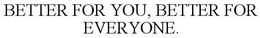 BETTER FOR YOU, BETTER FOR EVERYONE. trademark