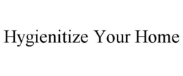 HYGIENITIZE YOUR HOME trademark