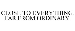CLOSE TO EVERYTHING. FAR FROM ORDINARY. trademark