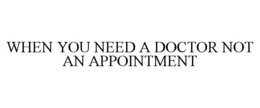 WHEN YOU NEED A DOCTOR NOT AN APPOINTMENT trademark
