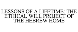 LESSONS OF A LIFETIME: THE ETHICAL WILL PROJECT OF THE HEBREW HOME trademark
