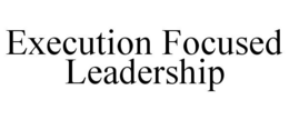 EXECUTION FOCUSED LEADERSHIP trademark
