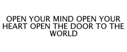 OPEN YOUR MIND OPEN YOUR HEART OPEN THE DOOR TO THE WORLD trademark
