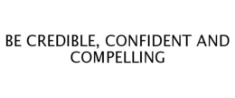 BE CREDIBLE, CONFIDENT AND COMPELLING trademark