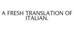 A FRESH TRANSLATION OF ITALIAN. trademark