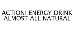 ACTION! ENERGY DRINK ALMOST ALL NATURAL trademark